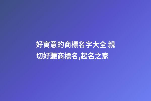 好寓意的商標名字大全 親切好聽商標名,起名之家